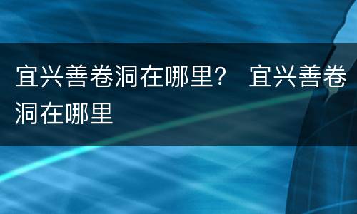 宜兴善卷洞在哪里？ 宜兴善卷洞在哪里