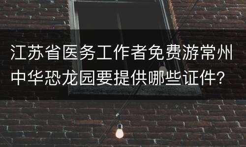 江苏省医务工作者免费游常州中华恐龙园要提供哪些证件？