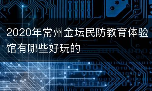 2020年常州金坛民防教育体验馆有哪些好玩的