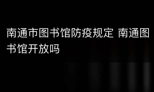 南通市图书馆防疫规定 南通图书馆开放吗
