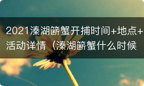 2021溱湖簖蟹开捕时间+地点+活动详情（溱湖簖蟹什么时候上市）