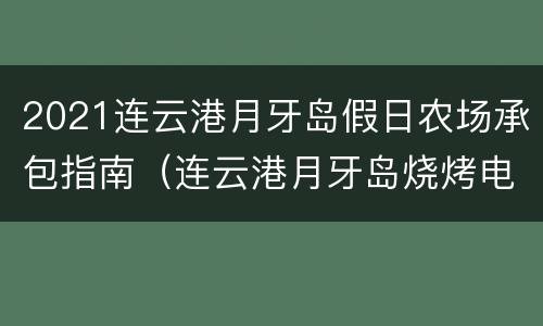 2021连云港月牙岛假日农场承包指南（连云港月牙岛烧烤电话）