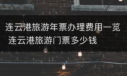 连云港旅游年票办理费用一览 连云港旅游门票多少钱