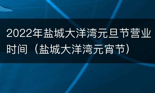 2022年盐城大洋湾元旦节营业时间（盐城大洋湾元宵节）