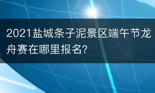 2021盐城条子泥景区端午节龙舟赛在哪里报名？