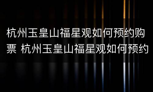 杭州玉皇山福星观如何预约购票 杭州玉皇山福星观如何预约购票的
