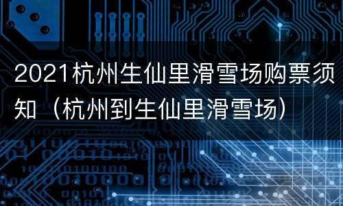 2021杭州生仙里滑雪场购票须知（杭州到生仙里滑雪场）