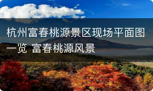 杭州富春桃源景区现场平面图一览 富春桃源风景