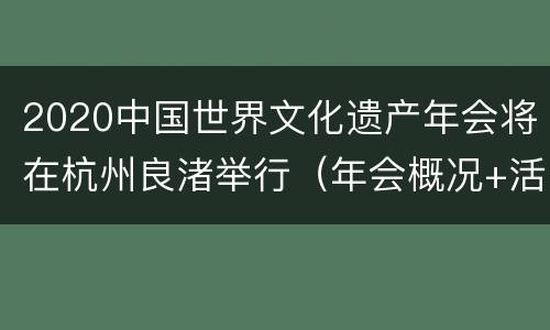 2020中国世界文化遗产年会将在杭州良渚举行（年会概况+活动议程+景区活动）