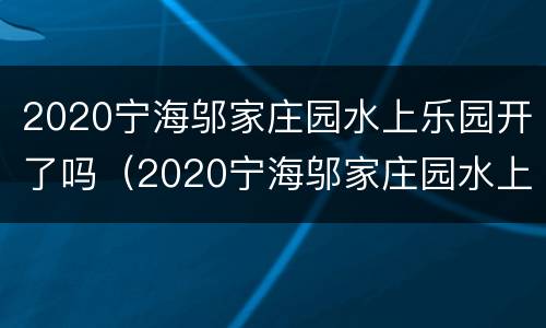 2020宁海邬家庄园水上乐园开了吗（2020宁海邬家庄园水上乐园开了吗今天）