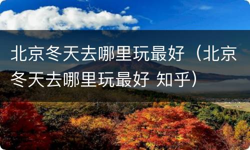 北京冬天去哪里玩最好（北京冬天去哪里玩最好 知乎）