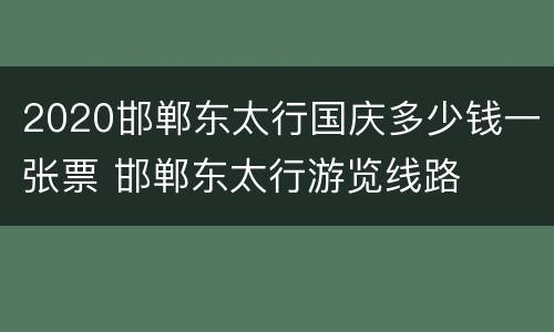 2020邯郸东太行国庆多少钱一张票 邯郸东太行游览线路