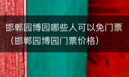 邯郸园博园哪些人可以免门票（邯郸园博园门票价格）