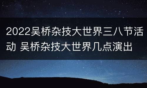 2022吴桥杂技大世界三八节活动 吴桥杂技大世界几点演出