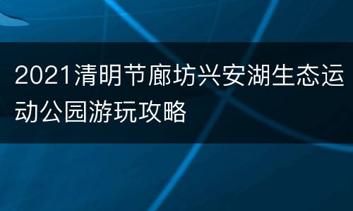 2021清明节廊坊兴安湖生态运动公园游玩攻略