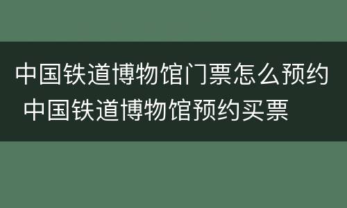 中国铁道博物馆门票怎么预约 中国铁道博物馆预约买票