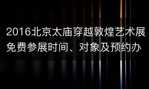 2016北京太庙穿越敦煌艺术展免费参展时间、对象及预约办法