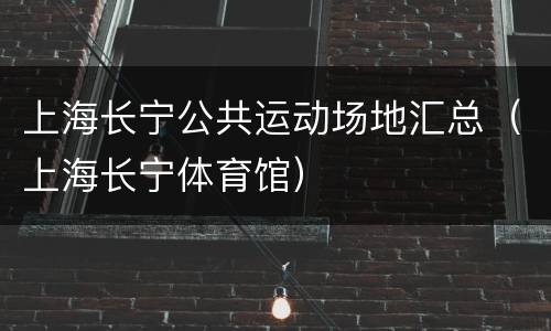 上海长宁公共运动场地汇总（上海长宁体育馆）