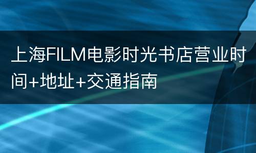 上海FILM电影时光书店营业时间+地址+交通指南