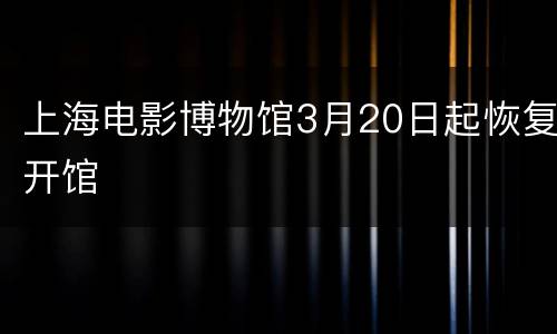 上海电影博物馆3月20日起恢复开馆