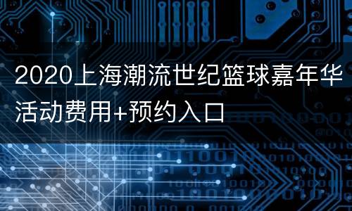 2020上海潮流世纪篮球嘉年华活动费用+预约入口