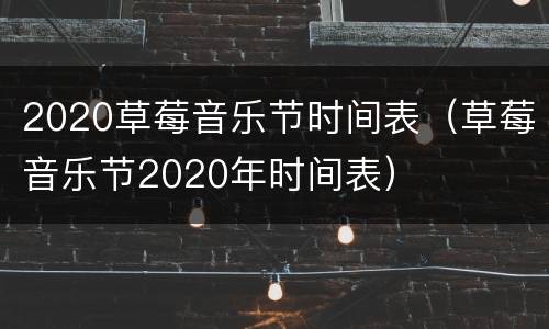 2020草莓音乐节时间表（草莓音乐节2020年时间表）