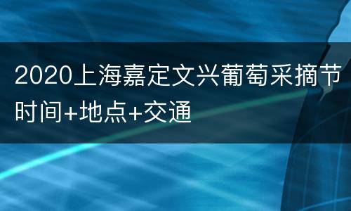 2020上海嘉定文兴葡萄采摘节时间+地点+交通