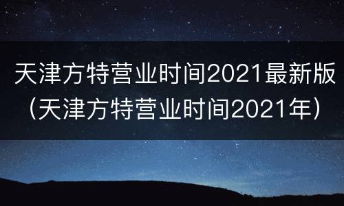 天津方特营业时间2021最新版（天津方特营业时间2021年）