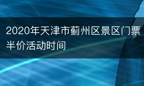 2020年天津市蓟州区景区门票半价活动时间