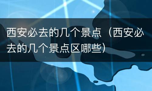 西安必去的几个景点（西安必去的几个景点区哪些）