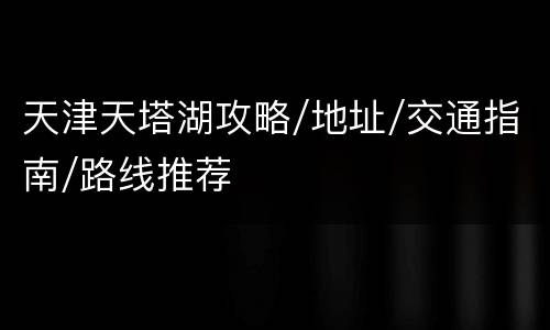 天津天塔湖攻略/地址/交通指南/路线推荐