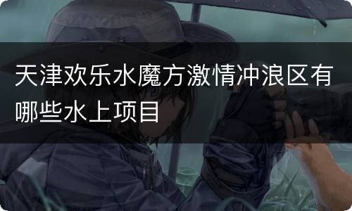 天津欢乐水魔方激情冲浪区有哪些水上项目