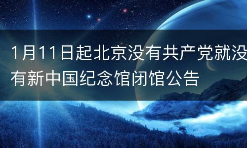 1月11日起北京没有共产党就没有新中国纪念馆闭馆公告