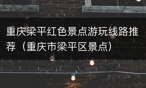 重庆梁平红色景点游玩线路推荐（重庆市梁平区景点）