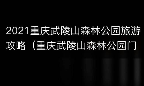 2021重庆武陵山森林公园旅游攻略（重庆武陵山森林公园门票）