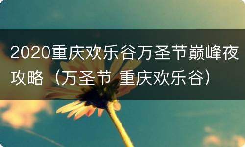 2020重庆欢乐谷万圣节巅峰夜攻略（万圣节 重庆欢乐谷）