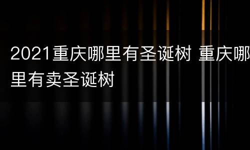 2021重庆哪里有圣诞树 重庆哪里有卖圣诞树
