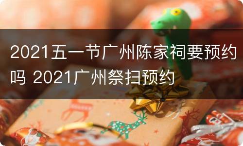 2021五一节广州陈家祠要预约吗 2021广州祭扫预约