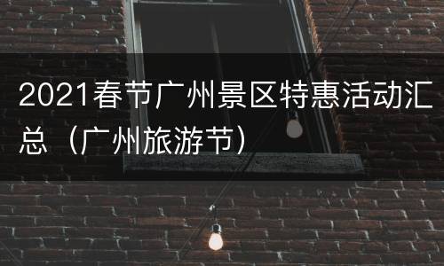 2021春节广州景区特惠活动汇总（广州旅游节）