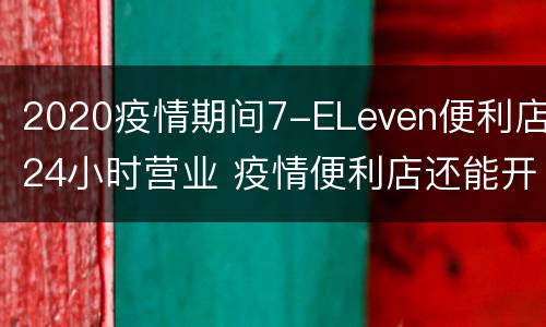 2020疫情期间7-ELeven便利店24小时营业 疫情便利店还能开吗