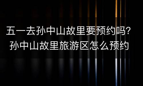 五一去孙中山故里要预约吗？ 孙中山故里旅游区怎么预约