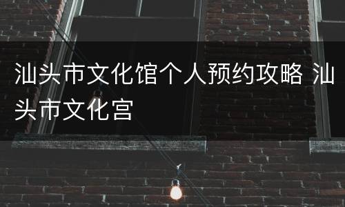 汕头市文化馆个人预约攻略 汕头市文化宫