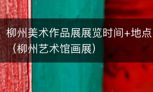 柳州美术作品展展览时间+地点（柳州艺术馆画展）