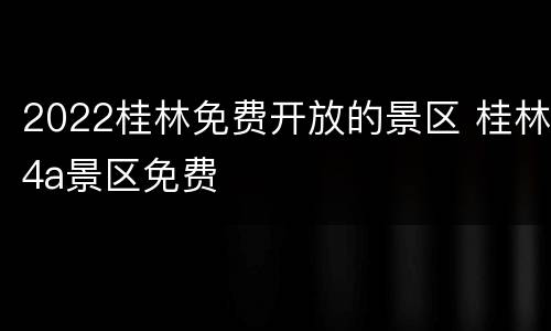 2022桂林免费开放的景区 桂林4a景区免费