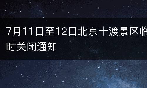 7月11日至12日北京十渡景区临时关闭通知