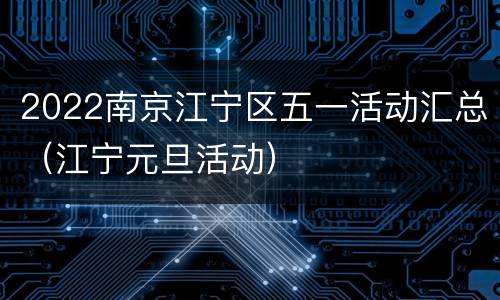 2022南京江宁区五一活动汇总（江宁元旦活动）