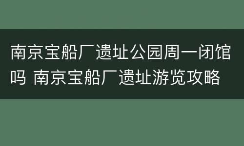 南京宝船厂遗址公园周一闭馆吗 南京宝船厂遗址游览攻略