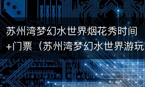 苏州湾梦幻水世界烟花秀时间+门票（苏州湾梦幻水世界游玩攻略）