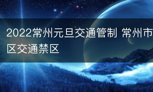 2022常州元旦交通管制 常州市区交通禁区