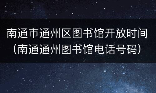 南通市通州区图书馆开放时间（南通通州图书馆电话号码）